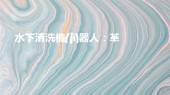 水下清洗機(jī)器人：革新未來(lái)海洋探索的無(wú)敵利器！